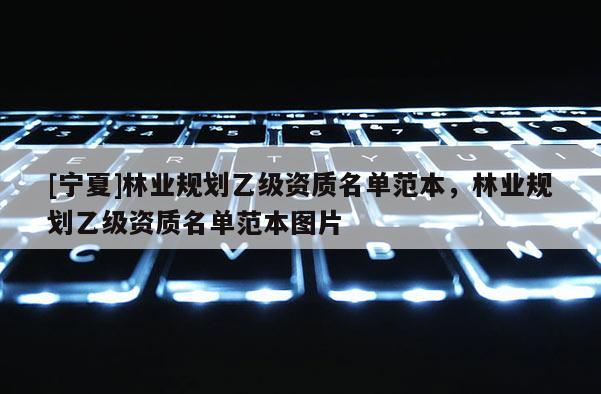 [寧夏]林業(yè)規(guī)劃乙級資質(zhì)名單范本，林業(yè)規(guī)劃乙級資質(zhì)名單范本圖片