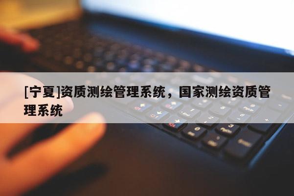 [寧夏]資質測繪管理系統(tǒng)，國家測繪資質管理系統(tǒng)