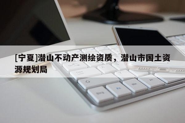 [寧夏]潛山不動產(chǎn)測繪資質(zhì)，潛山市國土資源規(guī)劃局