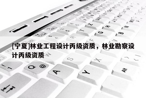 [寧夏]林業(yè)工程設(shè)計丙級資質(zhì)，林業(yè)勘察設(shè)計丙級資質(zhì)