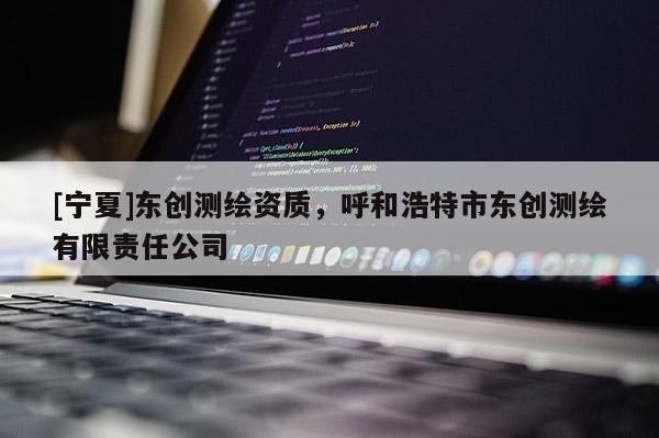 [寧夏]東創(chuàng)測(cè)繪資質(zhì)，呼和浩特市東創(chuàng)測(cè)繪有限責(zé)任公司
