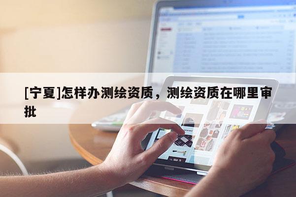 [寧夏]怎樣辦測(cè)繪資質(zhì)，測(cè)繪資質(zhì)在哪里審批