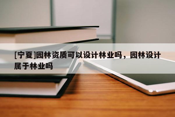 [寧夏]園林資質(zhì)可以設(shè)計(jì)林業(yè)嗎，園林設(shè)計(jì)屬于林業(yè)嗎