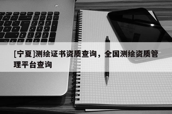 [寧夏]測繪證書資質(zhì)查詢，全國測繪資質(zhì)管理平臺查詢