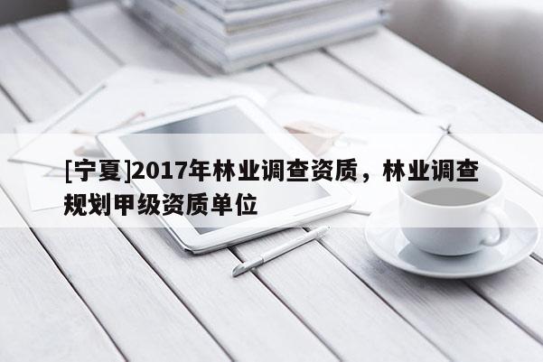 [寧夏]2017年林業(yè)調(diào)查資質(zhì)，林業(yè)調(diào)查規(guī)劃甲級資質(zhì)單位