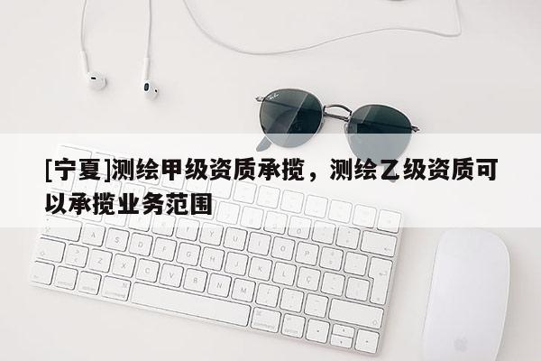 [寧夏]測繪甲級資質承攬，測繪乙級資質可以承攬業(yè)務范圍