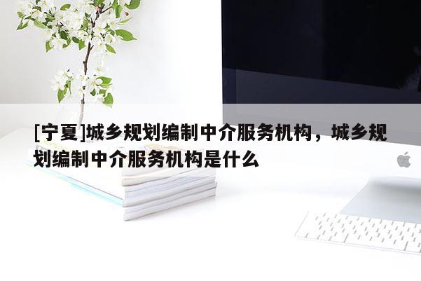 [寧夏]城鄉(xiāng)規(guī)劃編制中介服務(wù)機(jī)構(gòu)，城鄉(xiāng)規(guī)劃編制中介服務(wù)機(jī)構(gòu)是什么