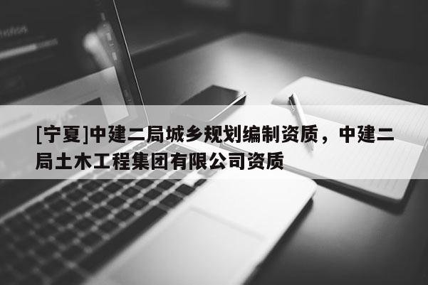 [寧夏]中建二局城鄉(xiāng)規(guī)劃編制資質(zhì)，中建二局土木工程集團(tuán)有限公司資質(zhì)