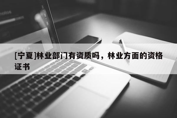 [寧夏]林業(yè)部門有資質(zhì)嗎，林業(yè)方面的資格證書