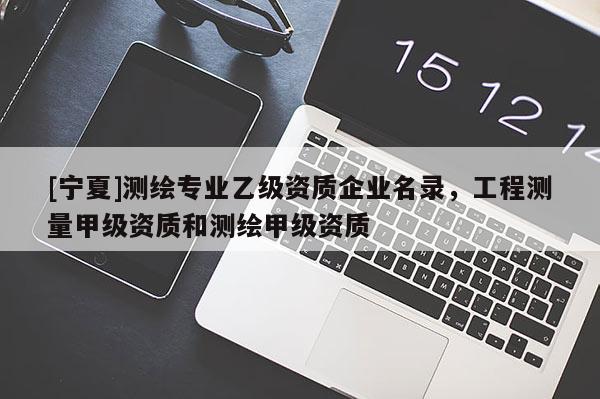 [寧夏]測繪專業(yè)乙級資質企業(yè)名錄，工程測量甲級資質和測繪甲級資質