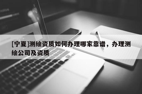 [寧夏]測繪資質(zhì)如何辦理哪家靠譜，辦理測繪公司及資質(zhì)