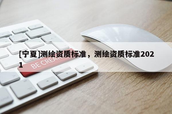 [寧夏]測(cè)繪資質(zhì)標(biāo)準(zhǔn)，測(cè)繪資質(zhì)標(biāo)準(zhǔn)2021