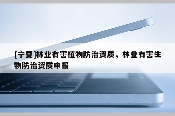 [寧夏]林業(yè)有害植物防治資質(zhì)，林業(yè)有害生物防治資質(zhì)申報