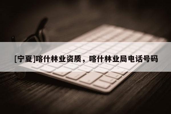 [寧夏]喀什林業(yè)資質，喀什林業(yè)局電話號碼