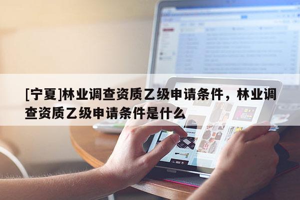 [寧夏]林業(yè)調查資質乙級申請條件，林業(yè)調查資質乙級申請條件是什么