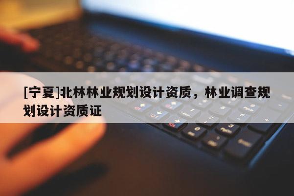 [寧夏]北林林業(yè)規(guī)劃設(shè)計資質(zhì)，林業(yè)調(diào)查規(guī)劃設(shè)計資質(zhì)證