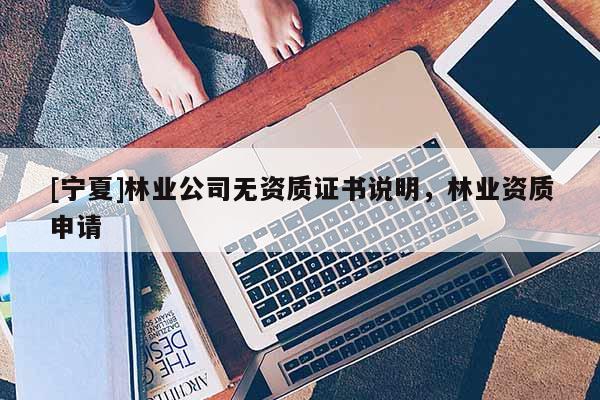 [寧夏]林業(yè)公司無資質證書說明，林業(yè)資質申請