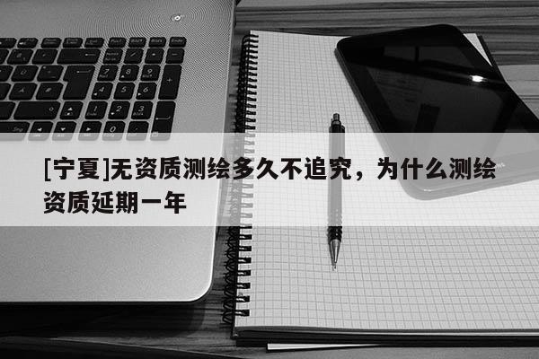 [寧夏]無資質(zhì)測(cè)繪多久不追究，為什么測(cè)繪資質(zhì)延期一年