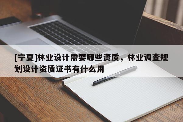 [寧夏]林業(yè)設(shè)計需要哪些資質(zhì)，林業(yè)調(diào)查規(guī)劃設(shè)計資質(zhì)證書有什么用