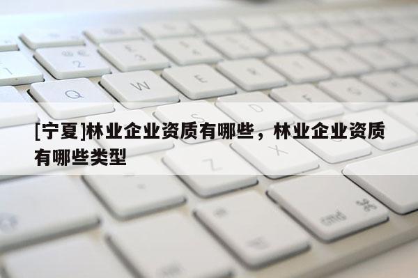 [寧夏]林業(yè)企業(yè)資質(zhì)有哪些，林業(yè)企業(yè)資質(zhì)有哪些類型