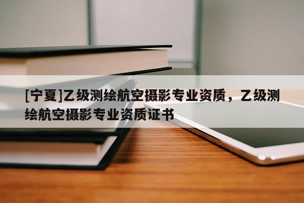 [寧夏]乙級測繪航空攝影專業(yè)資質(zhì)，乙級測繪航空攝影專業(yè)資質(zhì)證書