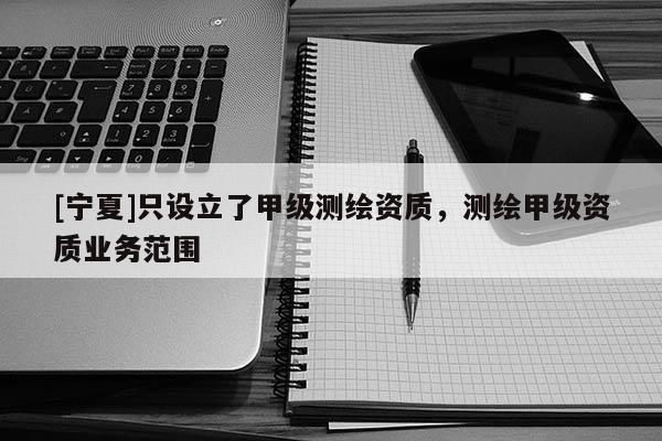 [寧夏]只設(shè)立了甲級(jí)測(cè)繪資質(zhì)，測(cè)繪甲級(jí)資質(zhì)業(yè)務(wù)范圍