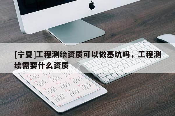 [寧夏]工程測(cè)繪資質(zhì)可以做基坑嗎，工程測(cè)繪需要什么資質(zhì)