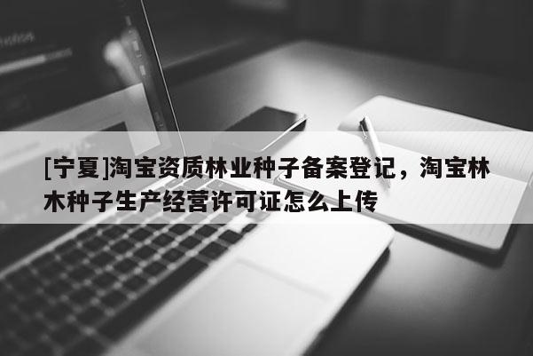 [寧夏]淘寶資質林業(yè)種子備案登記，淘寶林木種子生產經營許可證怎么上傳