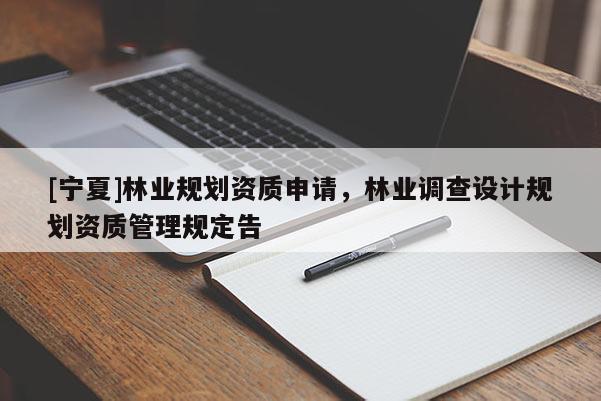 [寧夏]林業(yè)規(guī)劃資質申請，林業(yè)調查設計規(guī)劃資質管理規(guī)定告