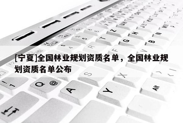 [寧夏]全國林業(yè)規(guī)劃資質(zhì)名單，全國林業(yè)規(guī)劃資質(zhì)名單公布