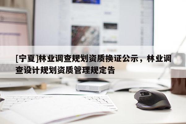 [寧夏]林業(yè)調查規(guī)劃資質換證公示，林業(yè)調查設計規(guī)劃資質管理規(guī)定告