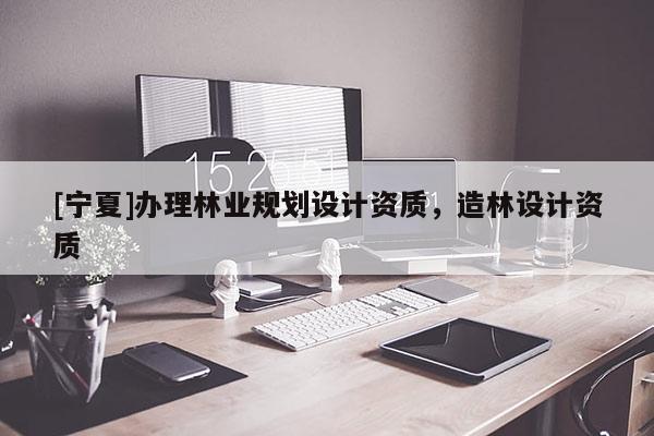 [寧夏]辦理林業(yè)規(guī)劃設(shè)計(jì)資質(zhì)，造林設(shè)計(jì)資質(zhì)