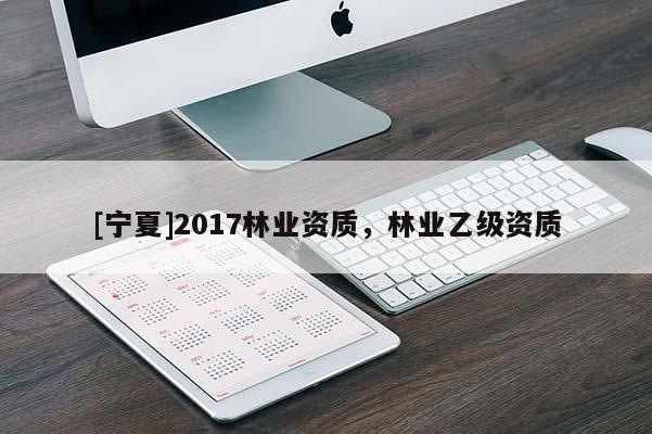 [寧夏]2017林業(yè)資質(zhì)，林業(yè)乙級(jí)資質(zhì)