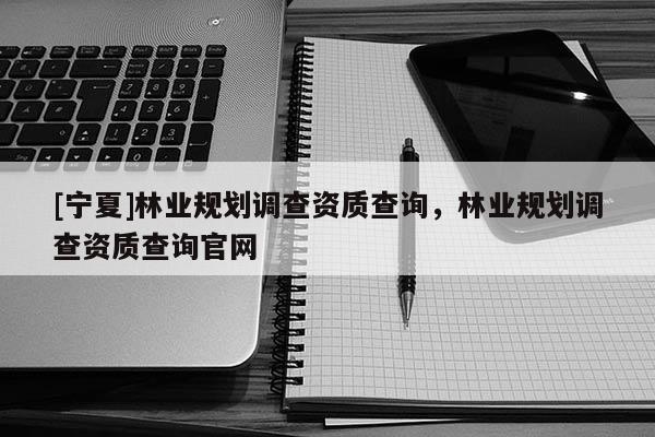 [寧夏]林業(yè)規(guī)劃調(diào)查資質(zhì)查詢，林業(yè)規(guī)劃調(diào)查資質(zhì)查詢官網(wǎng)