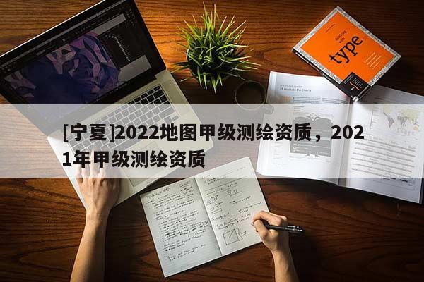 [寧夏]2022地圖甲級測繪資質(zhì)，2021年甲級測繪資質(zhì)