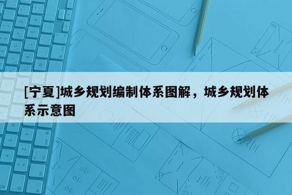 [寧夏]城鄉(xiāng)規(guī)劃編制體系圖解，城鄉(xiāng)規(guī)劃體系示意圖