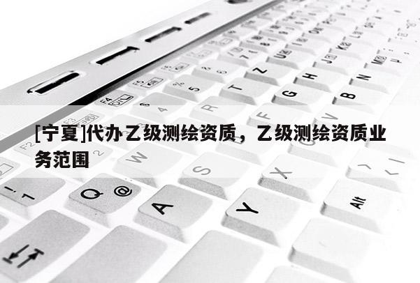 [寧夏]代辦乙級測繪資質(zhì)，乙級測繪資質(zhì)業(yè)務(wù)范圍