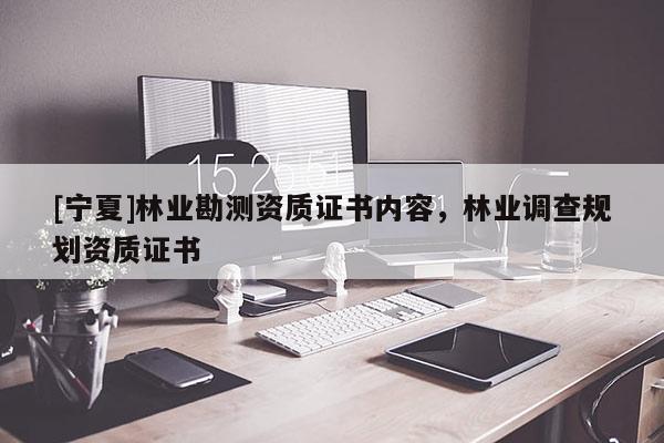 [寧夏]林業(yè)勘測資質(zhì)證書內(nèi)容，林業(yè)調(diào)查規(guī)劃資質(zhì)證書