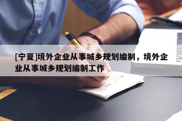 [寧夏]境外企業(yè)從事城鄉(xiāng)規(guī)劃編制，境外企業(yè)從事城鄉(xiāng)規(guī)劃編制工作