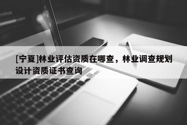 [寧夏]林業(yè)評估資質(zhì)在哪查，林業(yè)調(diào)查規(guī)劃設計資質(zhì)證書查詢