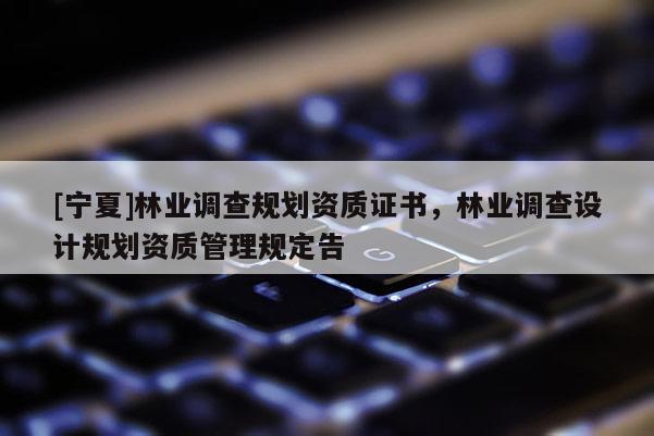 [寧夏]林業(yè)調查規(guī)劃資質證書，林業(yè)調查設計規(guī)劃資質管理規(guī)定告