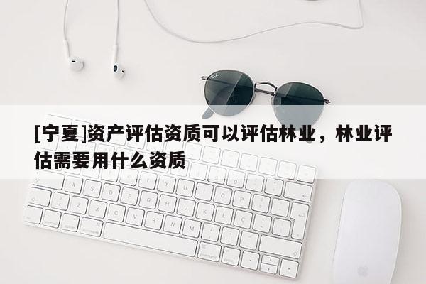 [寧夏]資產(chǎn)評估資質可以評估林業(yè)，林業(yè)評估需要用什么資質