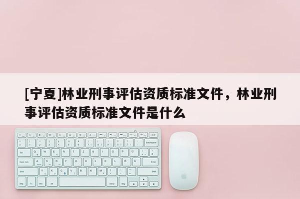 [寧夏]林業(yè)刑事評估資質標準文件，林業(yè)刑事評估資質標準文件是什么