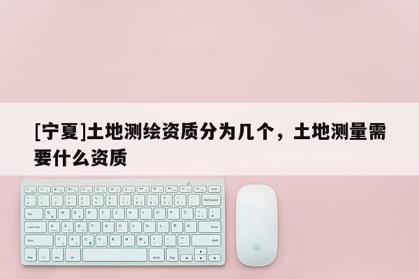 [寧夏]土地測(cè)繪資質(zhì)分為幾個(gè)，土地測(cè)量需要什么資質(zhì)