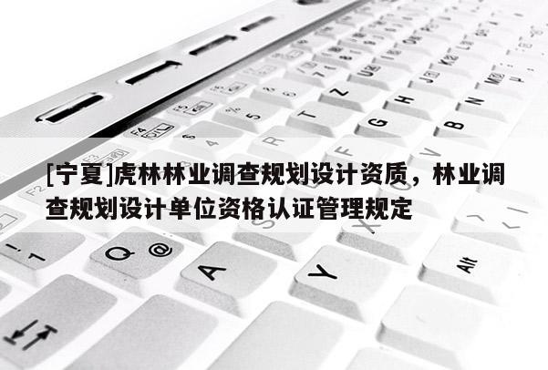 [寧夏]虎林林業(yè)調(diào)查規(guī)劃設(shè)計資質(zhì)，林業(yè)調(diào)查規(guī)劃設(shè)計單位資格認證管理規(guī)定