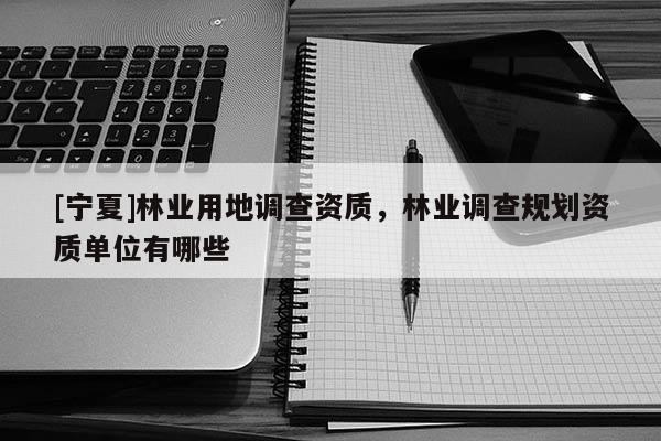 [寧夏]林業(yè)用地調查資質，林業(yè)調查規(guī)劃資質單位有哪些