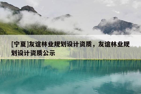 [寧夏]友誼林業(yè)規(guī)劃設計資質，友誼林業(yè)規(guī)劃設計資質公示