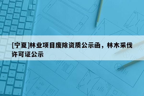 [寧夏]林業(yè)項(xiàng)目廢除資質(zhì)公示函，林木采伐許可證公示