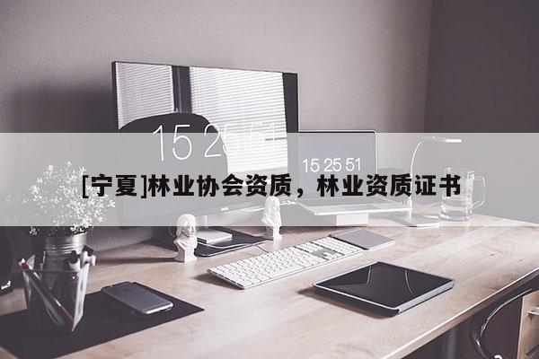 [寧夏]林業(yè)協(xié)會資質(zhì)，林業(yè)資質(zhì)證書