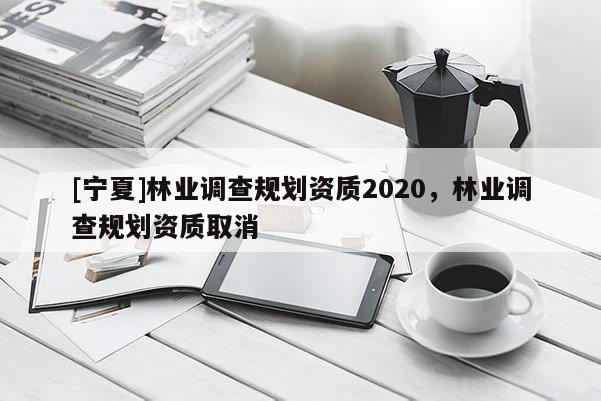 [寧夏]林業(yè)調(diào)查規(guī)劃資質(zhì)2020，林業(yè)調(diào)查規(guī)劃資質(zhì)取消